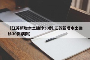 【江苏新增本土确诊30例,江苏新增本土确诊30例病例】