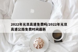 2022年元旦高速免费吗/2022年元旦高速公路免费时间最新