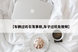 【车辆过坑引发事故,车子过坑处视频】