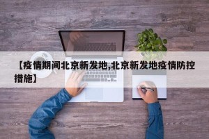 【疫情期间北京新发地,北京新发地疫情防控措施】