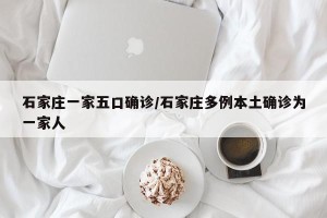 石家庄一家五口确诊/石家庄多例本土确诊为一家人