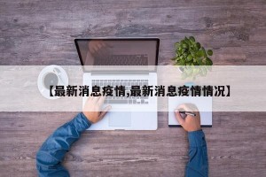 【最新消息疫情,最新消息疫情情况】