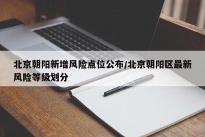 北京朝阳新增风险点位公布/北京朝阳区最新风险等级划分