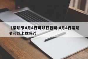 【清明节4月4日可以扫墓吗,4月4日清明节可以上坟吗?】