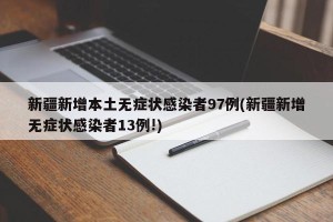 新疆新增本土无症状感染者97例(新疆新增无症状感染者13例!)