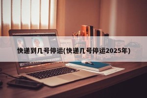 快递到几号停运(快递几号停运2025年)