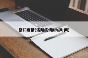 洛阳疫情(洛阳疫情封城时间)