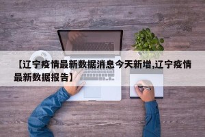 【辽宁疫情最新数据消息今天新增,辽宁疫情最新数据报告】