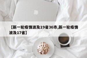 【新一轮疫情波及19省36市,新一轮疫情波及17省】