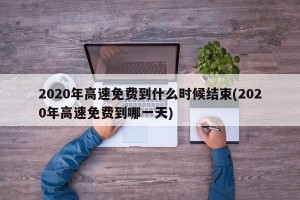 2020年高速免费到什么时候结束(2020年高速免费到哪一天)