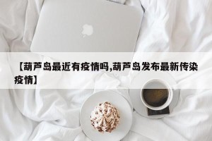 【葫芦岛最近有疫情吗,葫芦岛发布最新传染疫情】