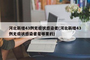 河北新增43例无症状感染者(河北新增43例无症状感染者是哪里的)