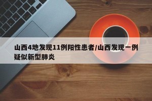 山西4地发现11例阳性患者/山西发现一例疑似新型肺炎
