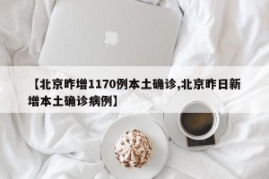 【北京昨增1170例本土确诊,北京昨日新增本土确诊病例】