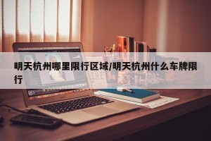 明天杭州哪里限行区域/明天杭州什么车牌限行