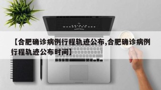 【合肥确诊病例行程轨迹公布,合肥确诊病例行程轨迹公布时间】