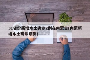 31省份新增本土确诊2例在内蒙古(内蒙新增本土确诊病例)