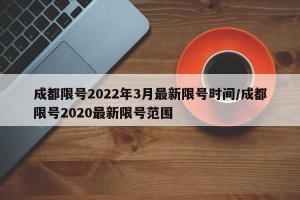 成都限号2022年3月最新限号时间/成都限号2020最新限号范围