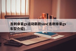 吉利帝豪gs运动新款suv(吉利帝豪gs车型介绍)