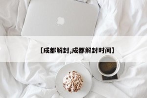 【成都解封,成都解封时间】