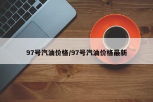 97号汽油价格/97号汽油价格最新