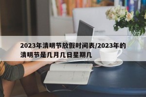 2023年清明节放假时间表/2023年的清明节是几月几日星期几