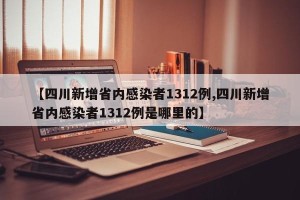 【四川新增省内感染者1312例,四川新增省内感染者1312例是哪里的】