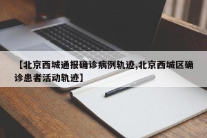 【北京西城通报确诊病例轨迹,北京西城区确诊患者活动轨迹】