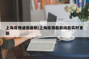上海疫情通报最新/上海疫情最新动态实时更新