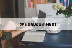 【返乡政策,知青返乡政策】