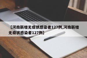 【河南新增无症状感染者127例,河南新增无症状感染者127例】