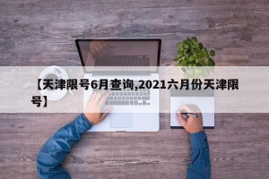 【天津限号6月查询,2021六月份天津限号】