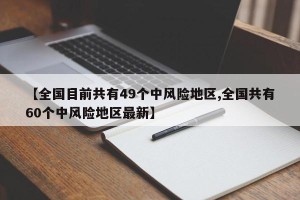 【全国目前共有49个中风险地区,全国共有60个中风险地区最新】