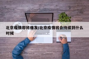 北京疫情即将爆发/北京疫情将会持续到什么时候