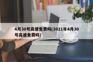 4月30号高速免费吗(2021年4月30号高速免费吗)