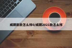 威朗新款怎么样6/威朗2021款怎么样