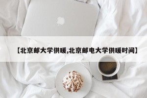 【北京邮大学供暖,北京邮电大学供暖时间】