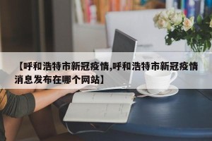 【呼和浩特市新冠疫情,呼和浩特市新冠疫情消息发布在哪个网站】
