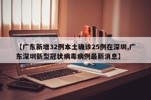 【广东新增32例本土确诊25例在深圳,广东深圳新型冠状病毒病例最新消息】