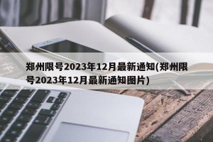 郑州限号2023年12月最新通知(郑州限号2023年12月最新通知图片)