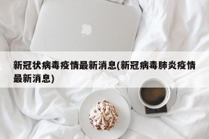 新冠状病毒疫情最新消息(新冠病毒肺炎疫情最新消息)