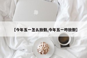 【今年五一怎么放假,今年五一咋放假】