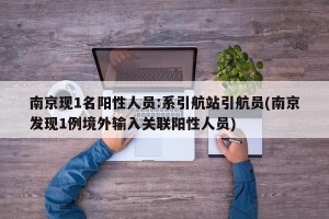 南京现1名阳性人员:系引航站引航员(南京发现1例境外输入关联阳性人员)