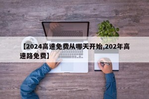 【2024高速免费从哪天开始,202年高速路免费】