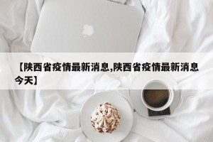 【陕西省疫情最新消息,陕西省疫情最新消息今天】