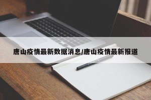 唐山疫情最新数据消息/唐山疫情最新报道