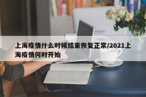 上海疫情什么时候结束恢复正常/2021上海疫情何时开始