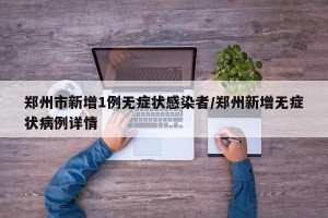 郑州市新增1例无症状感染者/郑州新增无症状病例详情