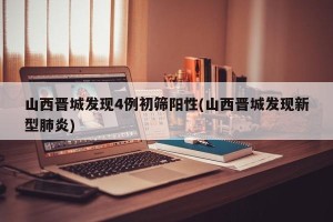 山西晋城发现4例初筛阳性(山西晋城发现新型肺炎)
