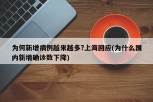 为何新增病例越来越多?上海回应(为什么国内新增确诊数下降)